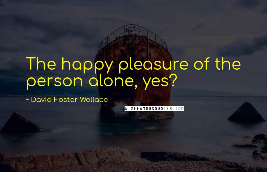 David Foster Wallace Quotes: The happy pleasure of the person alone, yes?