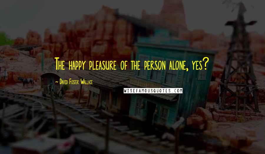 David Foster Wallace Quotes: The happy pleasure of the person alone, yes?