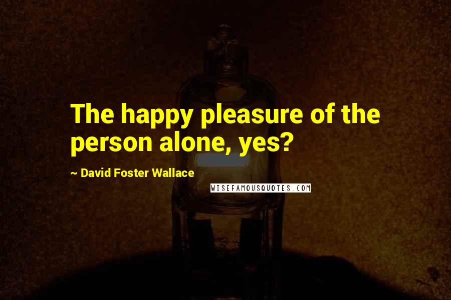 David Foster Wallace Quotes: The happy pleasure of the person alone, yes?