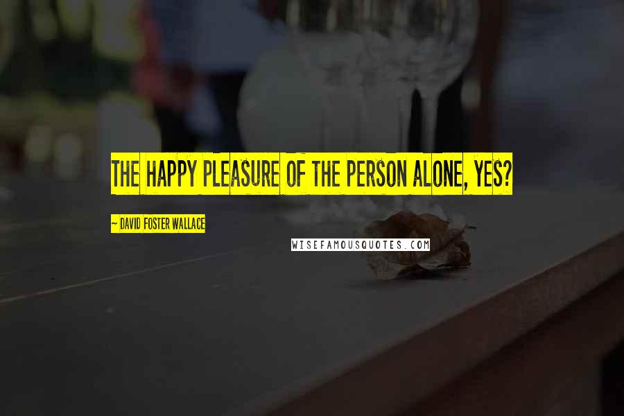 David Foster Wallace Quotes: The happy pleasure of the person alone, yes?