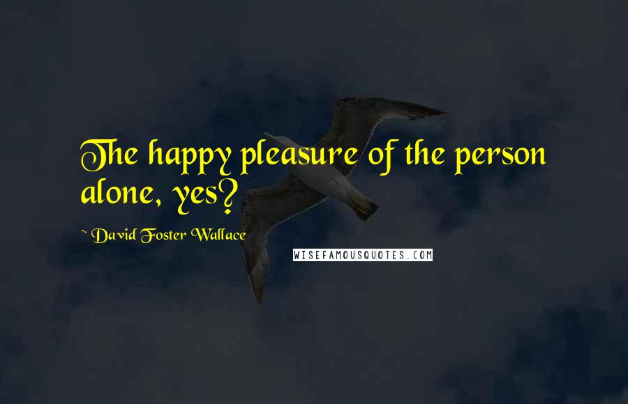David Foster Wallace Quotes: The happy pleasure of the person alone, yes?