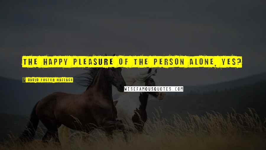 David Foster Wallace Quotes: The happy pleasure of the person alone, yes?