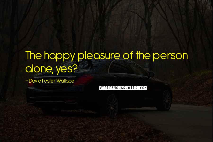 David Foster Wallace Quotes: The happy pleasure of the person alone, yes?