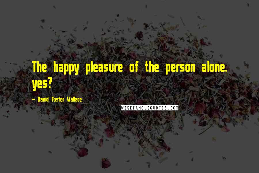 David Foster Wallace Quotes: The happy pleasure of the person alone, yes?