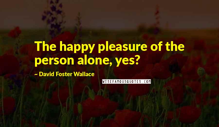 David Foster Wallace Quotes: The happy pleasure of the person alone, yes?