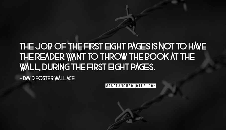 David Foster Wallace Quotes: The job of the first eight pages is not to have the reader want to throw the book at the wall, during the first eight pages.