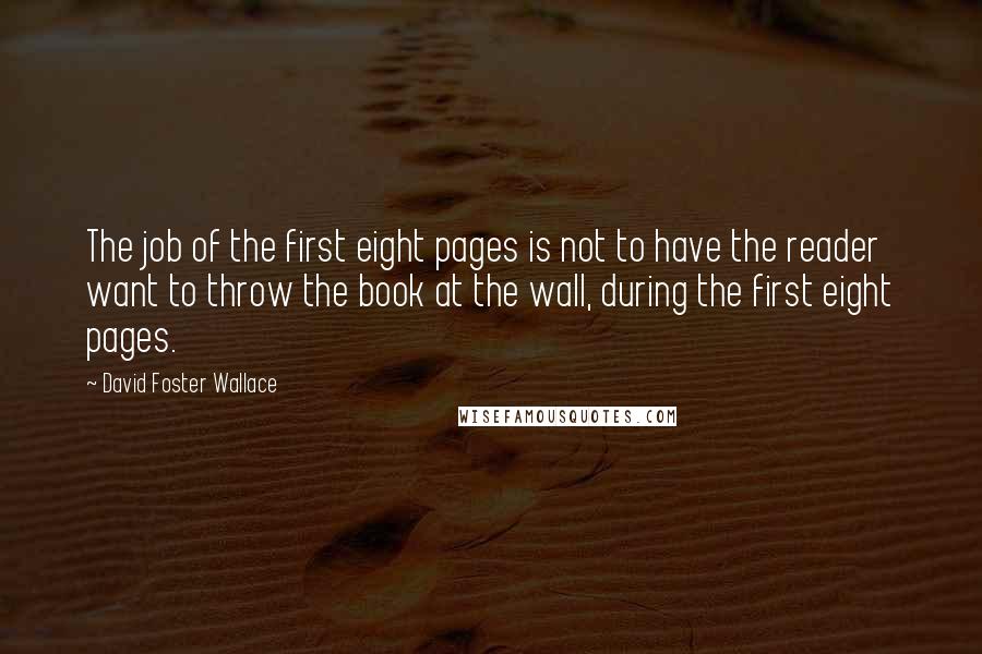 David Foster Wallace Quotes: The job of the first eight pages is not to have the reader want to throw the book at the wall, during the first eight pages.
