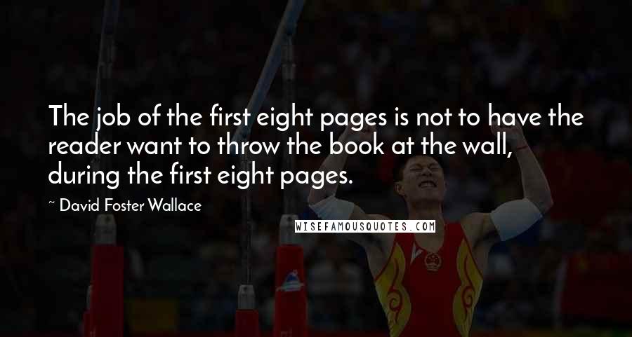 David Foster Wallace Quotes: The job of the first eight pages is not to have the reader want to throw the book at the wall, during the first eight pages.