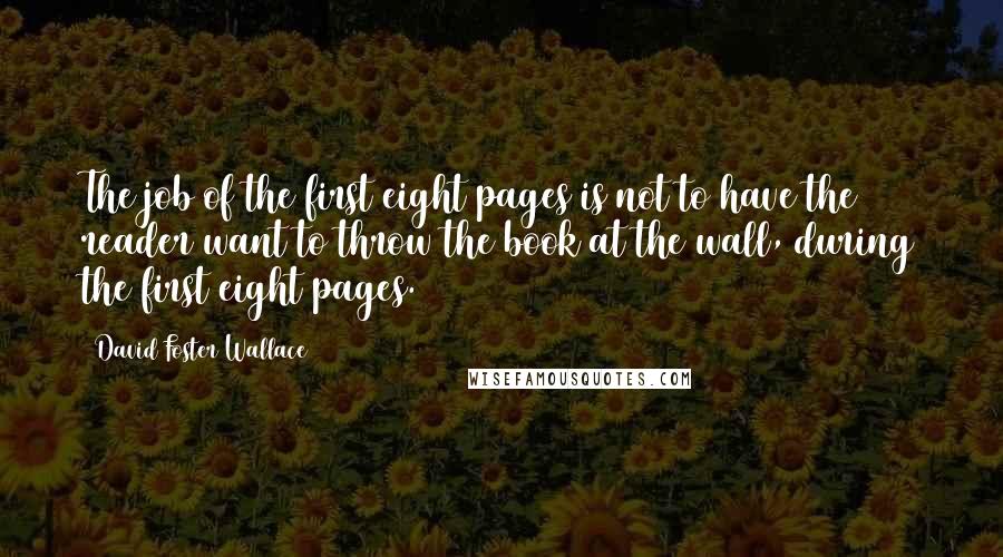 David Foster Wallace Quotes: The job of the first eight pages is not to have the reader want to throw the book at the wall, during the first eight pages.