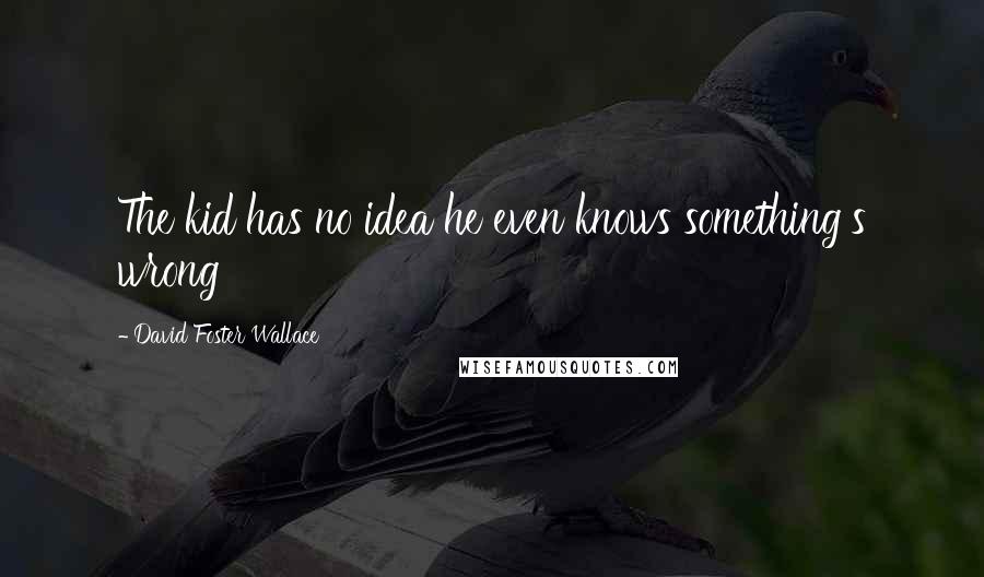 David Foster Wallace Quotes: The kid has no idea he even knows something's wrong