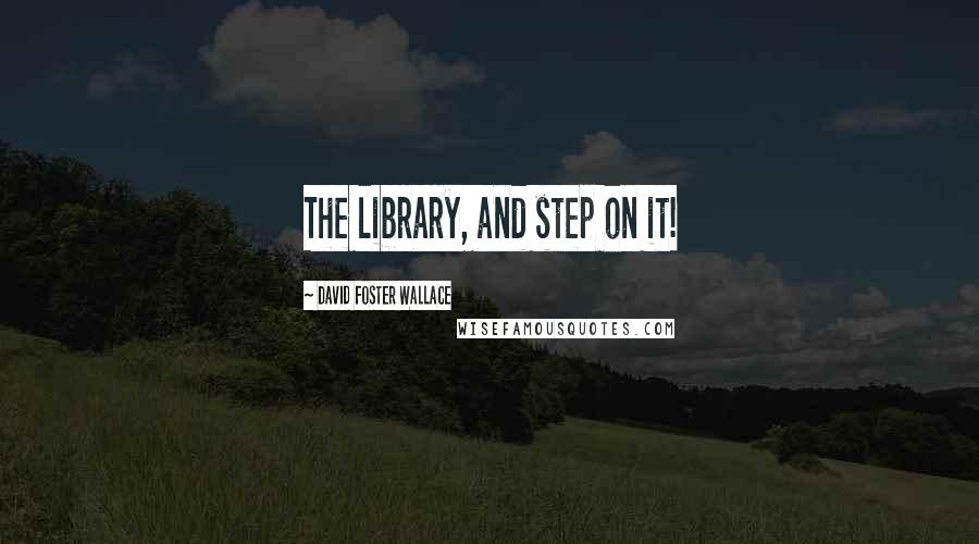 David Foster Wallace Quotes: The library, and step on it!