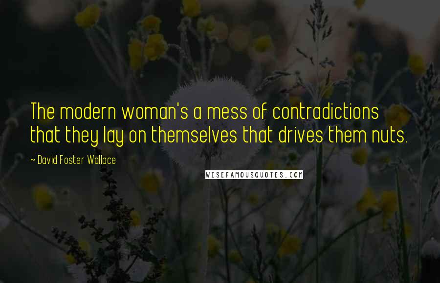 David Foster Wallace Quotes: The modern woman's a mess of contradictions that they lay on themselves that drives them nuts.