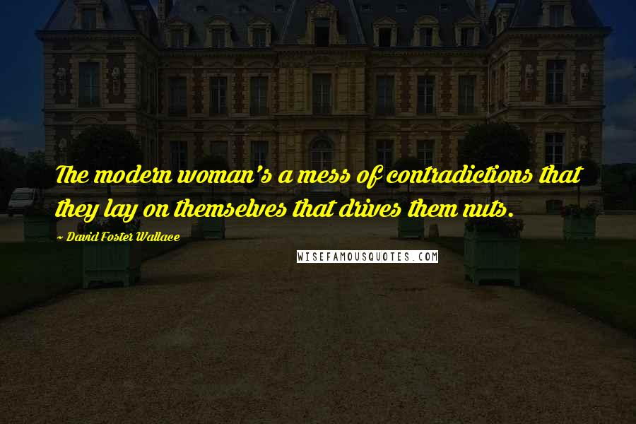 David Foster Wallace Quotes: The modern woman's a mess of contradictions that they lay on themselves that drives them nuts.