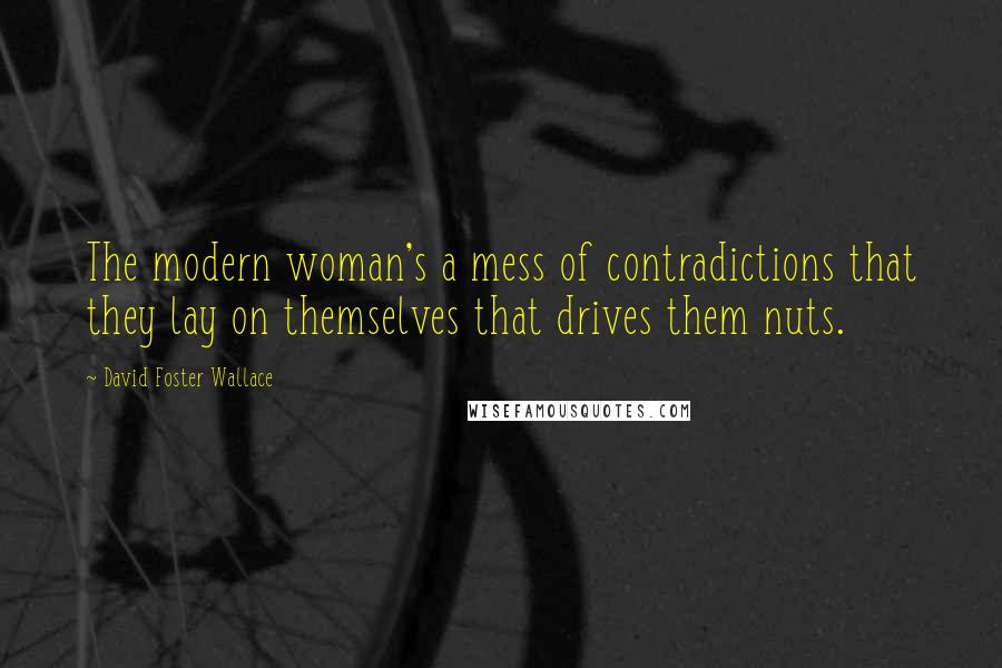 David Foster Wallace Quotes: The modern woman's a mess of contradictions that they lay on themselves that drives them nuts.