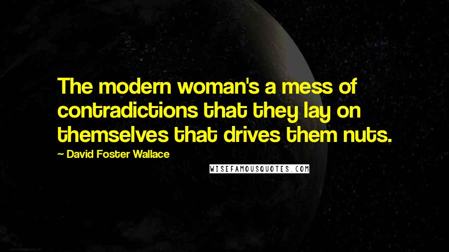 David Foster Wallace Quotes: The modern woman's a mess of contradictions that they lay on themselves that drives them nuts.