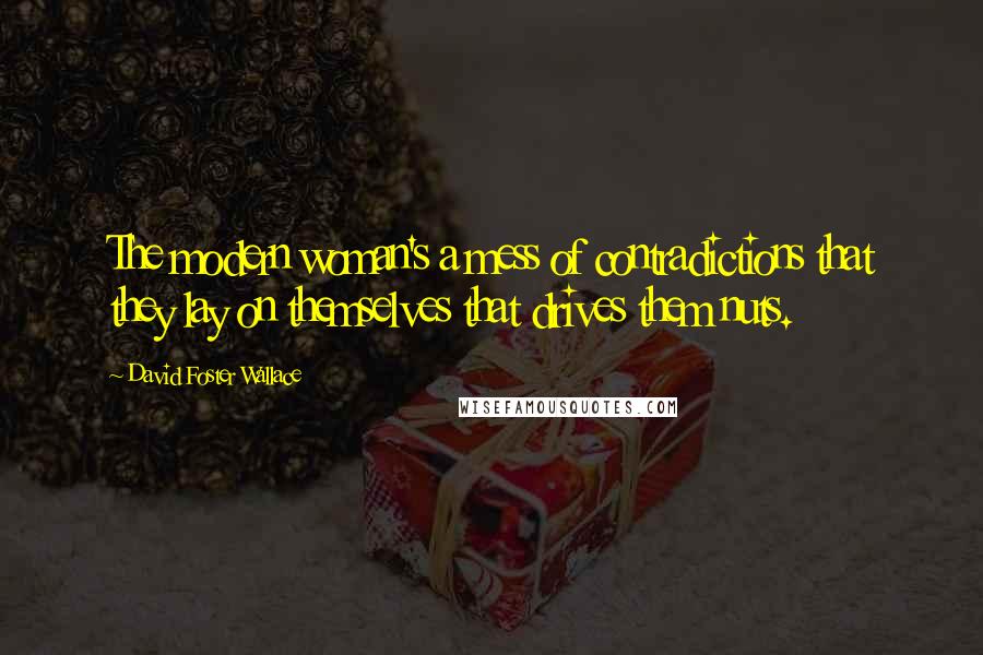 David Foster Wallace Quotes: The modern woman's a mess of contradictions that they lay on themselves that drives them nuts.