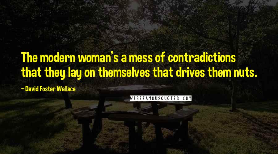 David Foster Wallace Quotes: The modern woman's a mess of contradictions that they lay on themselves that drives them nuts.