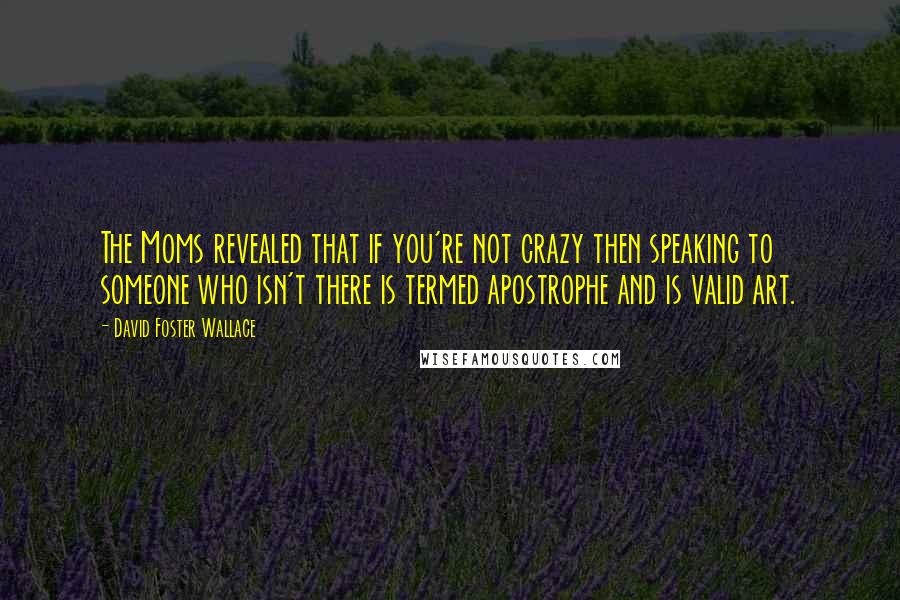 David Foster Wallace Quotes: The Moms revealed that if you're not crazy then speaking to someone who isn't there is termed apostrophe and is valid art.
