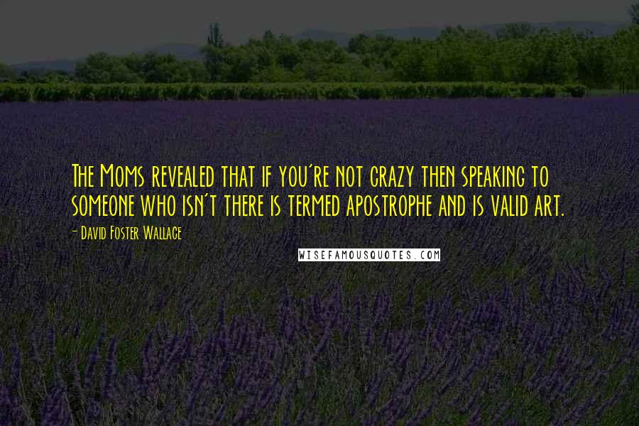 David Foster Wallace Quotes: The Moms revealed that if you're not crazy then speaking to someone who isn't there is termed apostrophe and is valid art.