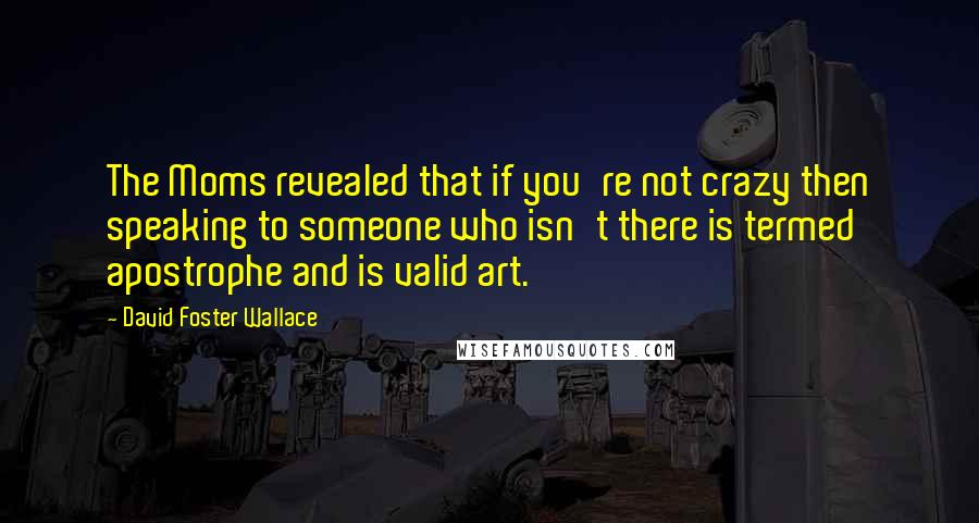 David Foster Wallace Quotes: The Moms revealed that if you're not crazy then speaking to someone who isn't there is termed apostrophe and is valid art.