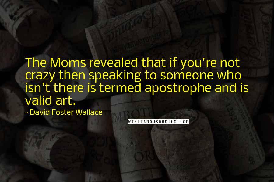 David Foster Wallace Quotes: The Moms revealed that if you're not crazy then speaking to someone who isn't there is termed apostrophe and is valid art.
