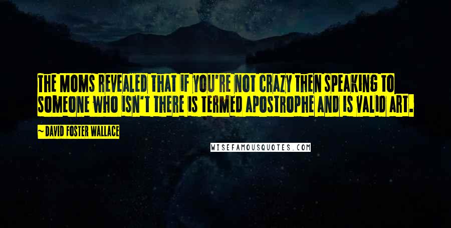 David Foster Wallace Quotes: The Moms revealed that if you're not crazy then speaking to someone who isn't there is termed apostrophe and is valid art.