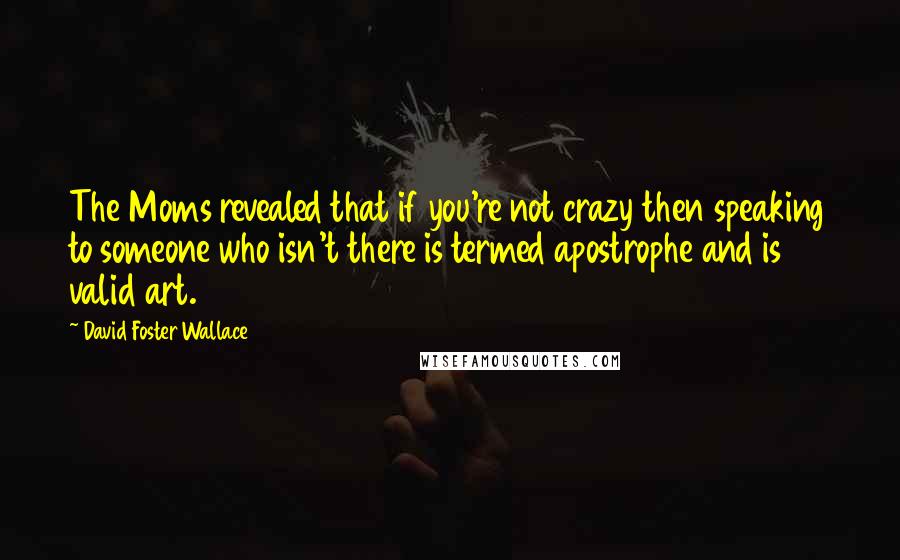 David Foster Wallace Quotes: The Moms revealed that if you're not crazy then speaking to someone who isn't there is termed apostrophe and is valid art.