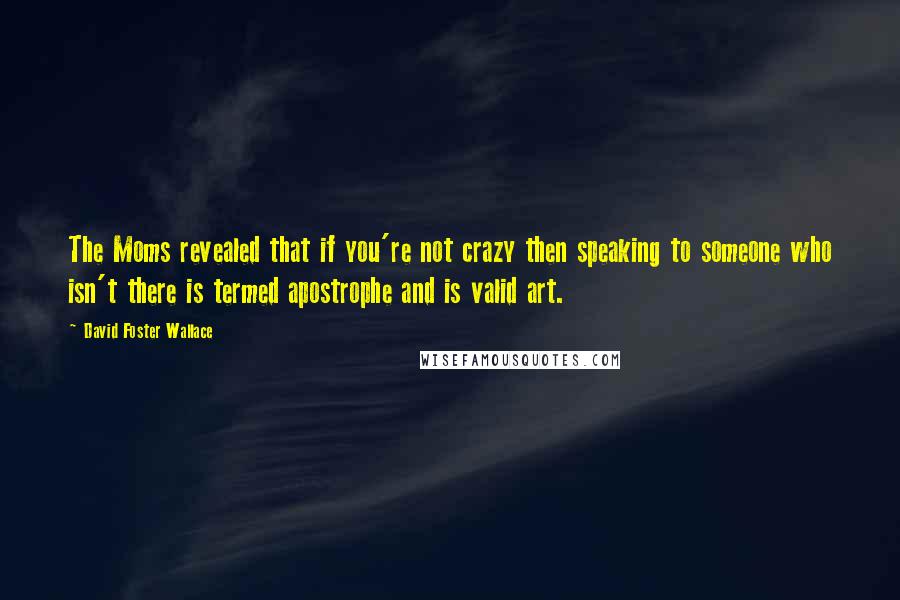 David Foster Wallace Quotes: The Moms revealed that if you're not crazy then speaking to someone who isn't there is termed apostrophe and is valid art.