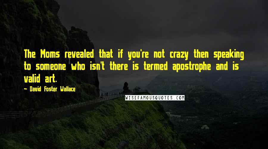 David Foster Wallace Quotes: The Moms revealed that if you're not crazy then speaking to someone who isn't there is termed apostrophe and is valid art.