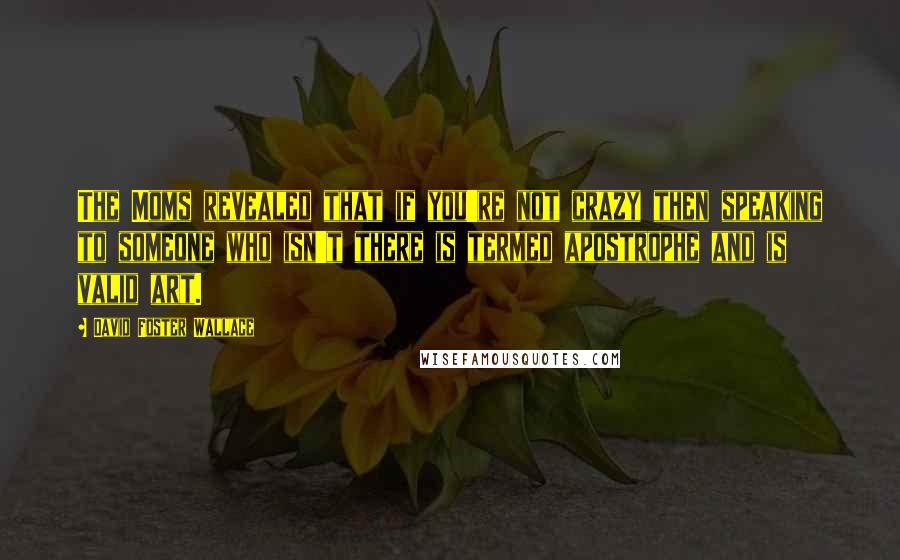 David Foster Wallace Quotes: The Moms revealed that if you're not crazy then speaking to someone who isn't there is termed apostrophe and is valid art.