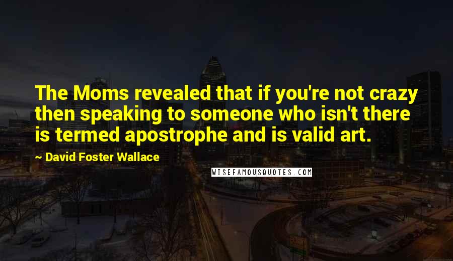 David Foster Wallace Quotes: The Moms revealed that if you're not crazy then speaking to someone who isn't there is termed apostrophe and is valid art.