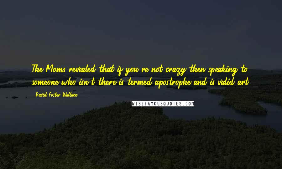 David Foster Wallace Quotes: The Moms revealed that if you're not crazy then speaking to someone who isn't there is termed apostrophe and is valid art.