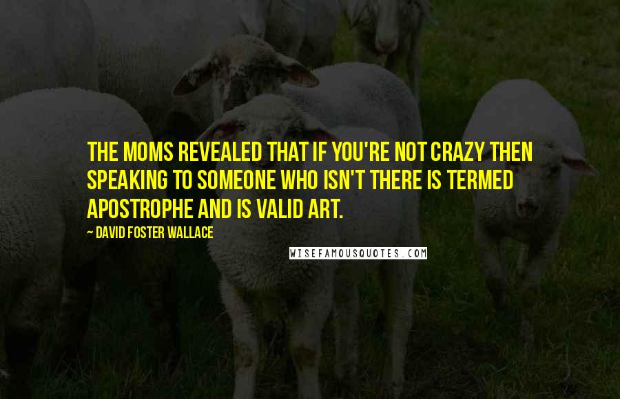 David Foster Wallace Quotes: The Moms revealed that if you're not crazy then speaking to someone who isn't there is termed apostrophe and is valid art.