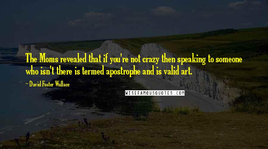 David Foster Wallace Quotes: The Moms revealed that if you're not crazy then speaking to someone who isn't there is termed apostrophe and is valid art.