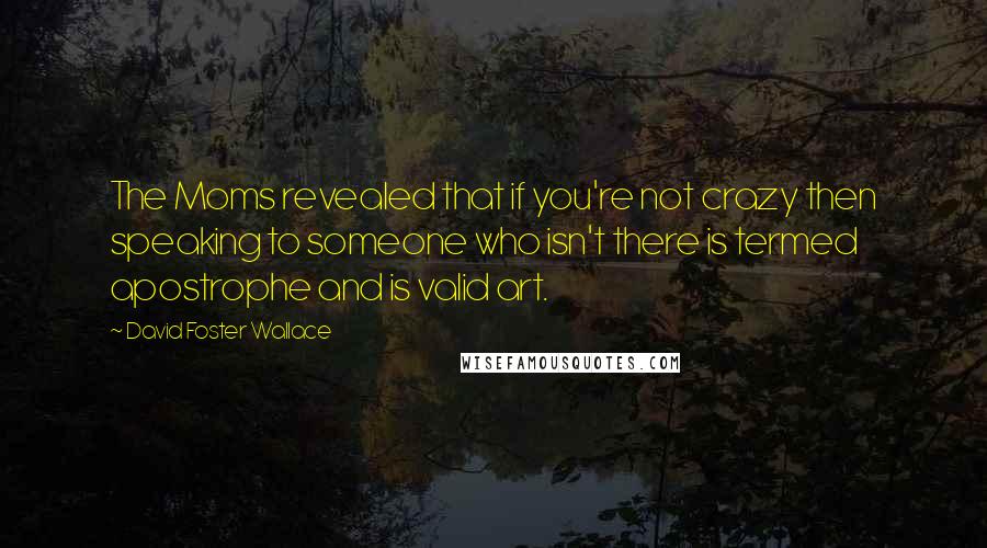 David Foster Wallace Quotes: The Moms revealed that if you're not crazy then speaking to someone who isn't there is termed apostrophe and is valid art.