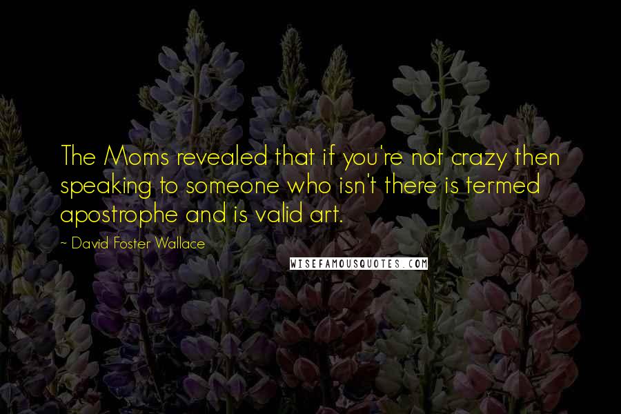 David Foster Wallace Quotes: The Moms revealed that if you're not crazy then speaking to someone who isn't there is termed apostrophe and is valid art.