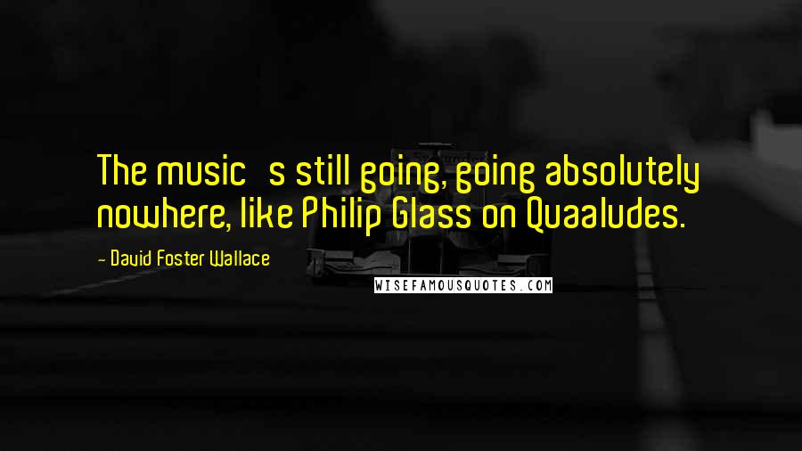 David Foster Wallace Quotes: The music's still going, going absolutely nowhere, like Philip Glass on Quaaludes.