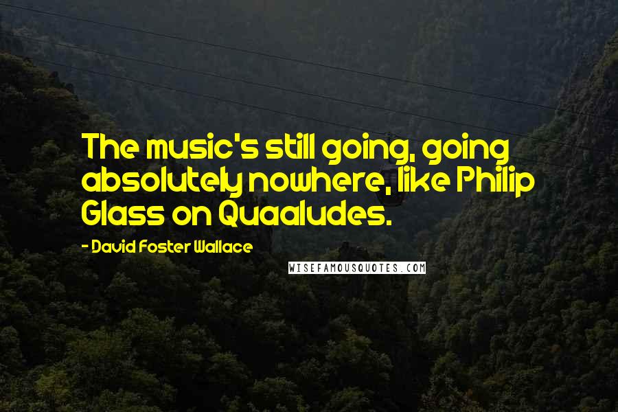 David Foster Wallace Quotes: The music's still going, going absolutely nowhere, like Philip Glass on Quaaludes.