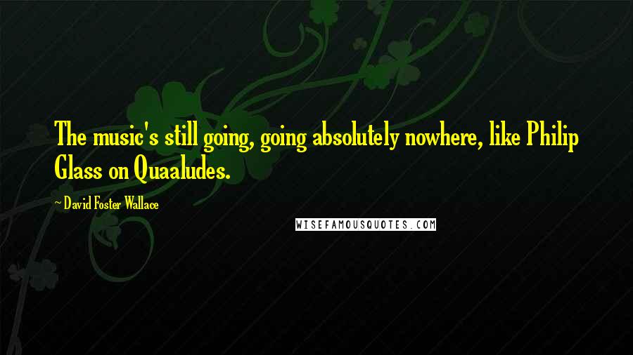 David Foster Wallace Quotes: The music's still going, going absolutely nowhere, like Philip Glass on Quaaludes.