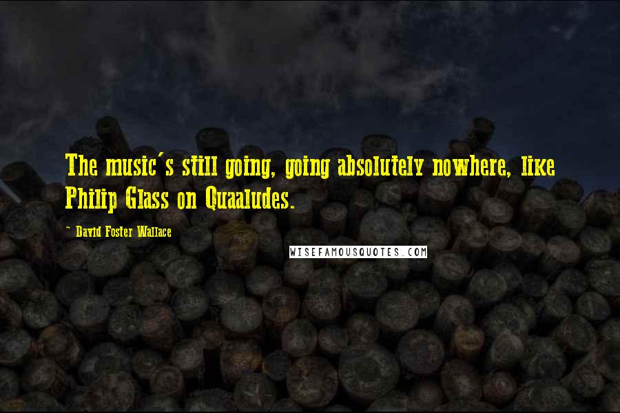 David Foster Wallace Quotes: The music's still going, going absolutely nowhere, like Philip Glass on Quaaludes.