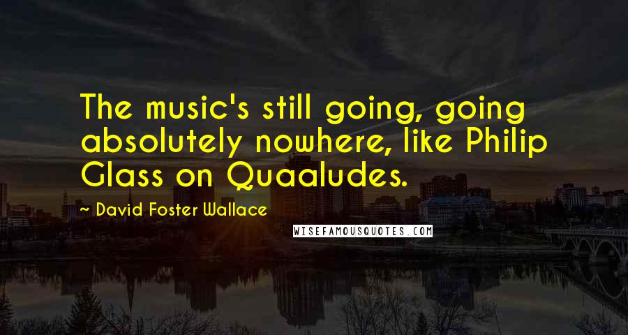 David Foster Wallace Quotes: The music's still going, going absolutely nowhere, like Philip Glass on Quaaludes.