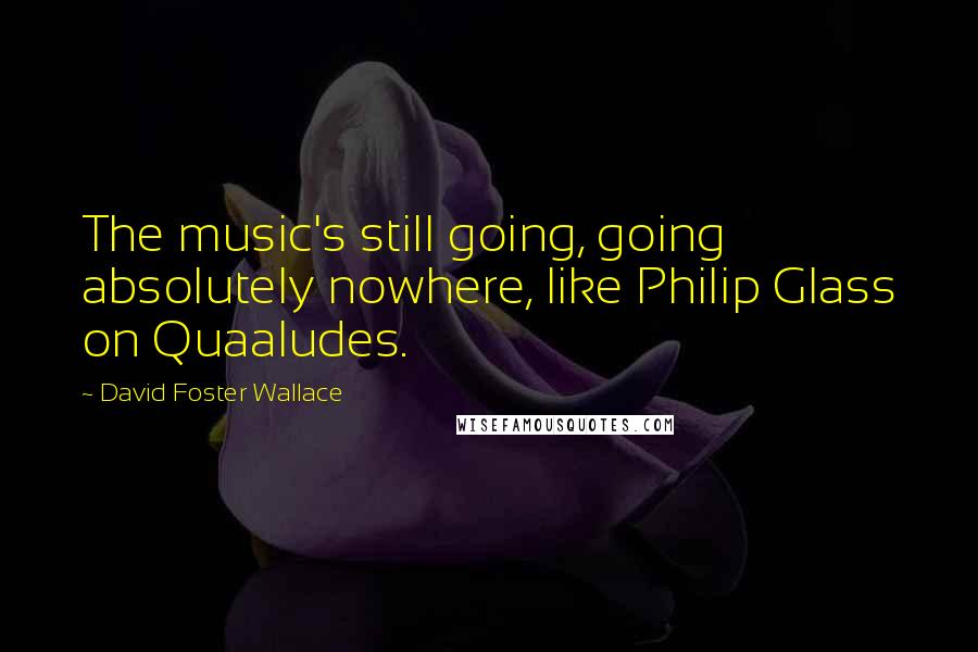 David Foster Wallace Quotes: The music's still going, going absolutely nowhere, like Philip Glass on Quaaludes.