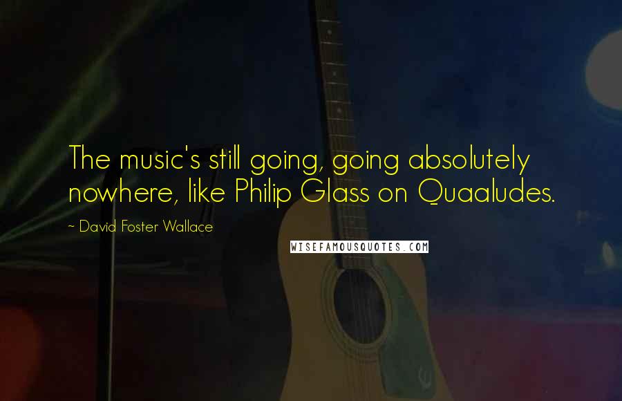 David Foster Wallace Quotes: The music's still going, going absolutely nowhere, like Philip Glass on Quaaludes.