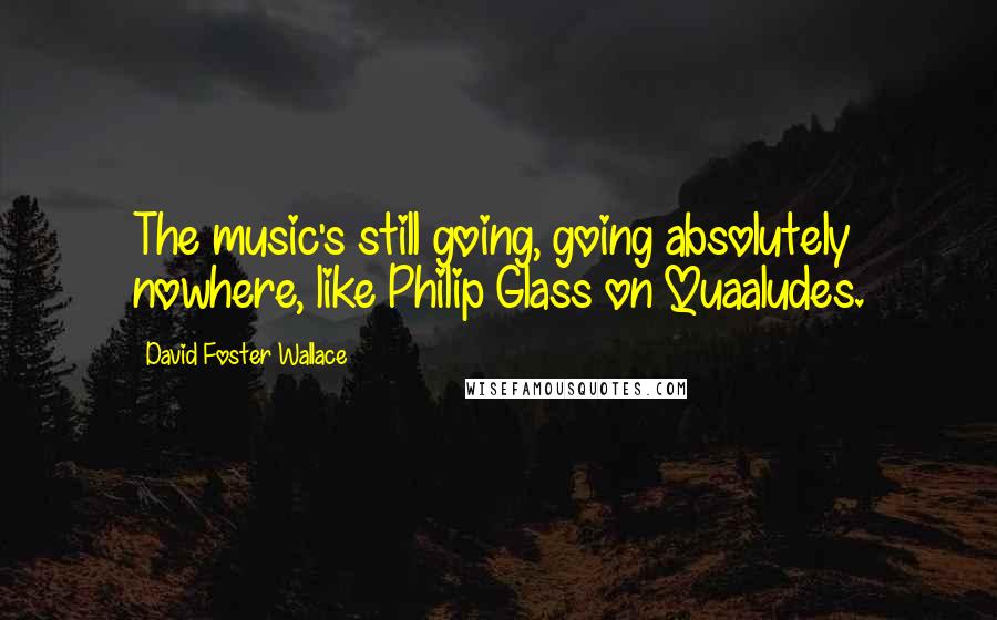 David Foster Wallace Quotes: The music's still going, going absolutely nowhere, like Philip Glass on Quaaludes.