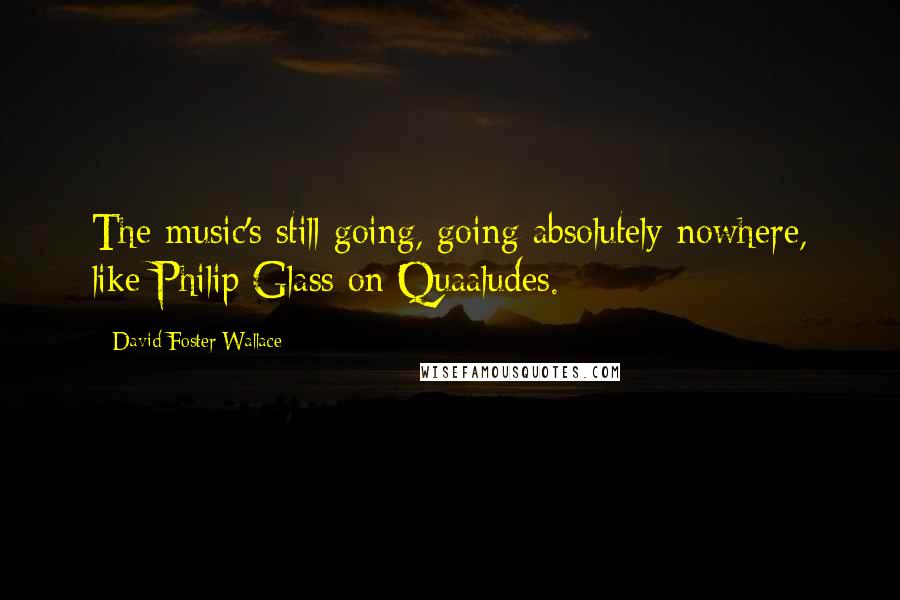 David Foster Wallace Quotes: The music's still going, going absolutely nowhere, like Philip Glass on Quaaludes.