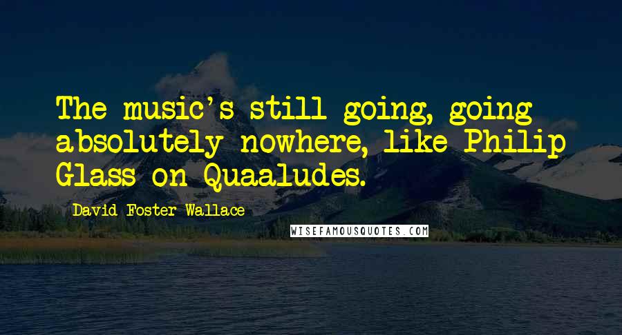 David Foster Wallace Quotes: The music's still going, going absolutely nowhere, like Philip Glass on Quaaludes.