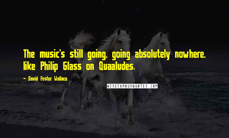 David Foster Wallace Quotes: The music's still going, going absolutely nowhere, like Philip Glass on Quaaludes.