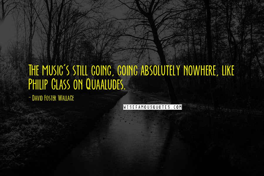 David Foster Wallace Quotes: The music's still going, going absolutely nowhere, like Philip Glass on Quaaludes.