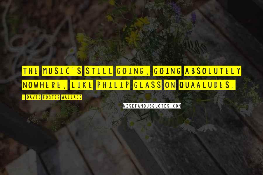 David Foster Wallace Quotes: The music's still going, going absolutely nowhere, like Philip Glass on Quaaludes.