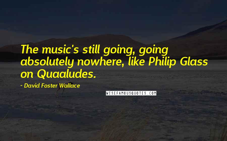 David Foster Wallace Quotes: The music's still going, going absolutely nowhere, like Philip Glass on Quaaludes.